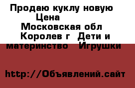 Продаю куклу новую › Цена ­ 1 300 - Московская обл., Королев г. Дети и материнство » Игрушки   